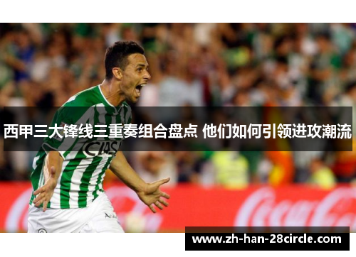 西甲三大锋线三重奏组合盘点 他们如何引领进攻潮流