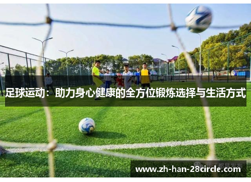 足球运动：助力身心健康的全方位锻炼选择与生活方式