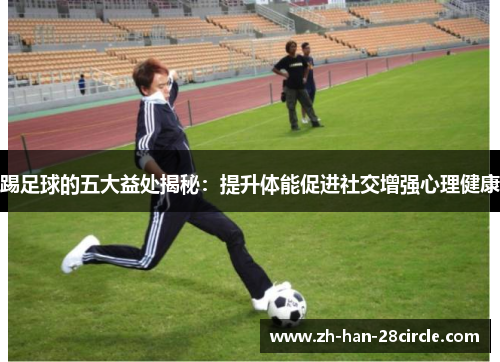 踢足球的五大益处揭秘：提升体能促进社交增强心理健康