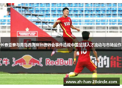 长春亚泰与青岛西海岸孙捷转会事件透视中国足球人才流动与市场运作