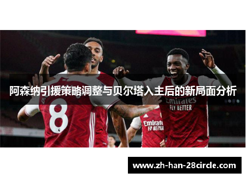 阿森纳引援策略调整与贝尔塔入主后的新局面分析