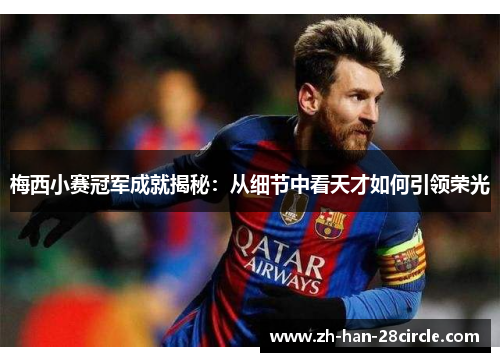 梅西小赛冠军成就揭秘：从细节中看天才如何引领荣光