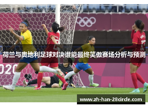 荷兰与奥地利足球对决谁能最终笑傲赛场分析与预测
