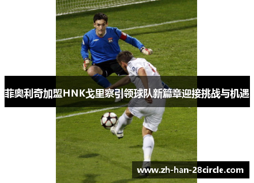 菲奥利奇加盟HNK戈里察引领球队新篇章迎接挑战与机遇