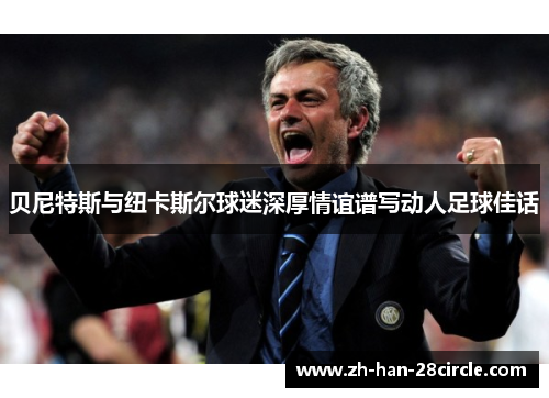 贝尼特斯与纽卡斯尔球迷深厚情谊谱写动人足球佳话