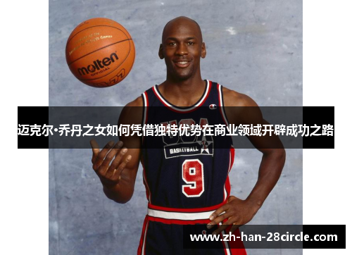 迈克尔·乔丹之女如何凭借独特优势在商业领域开辟成功之路