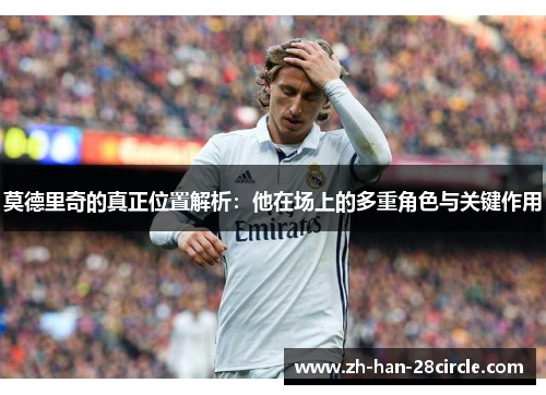 莫德里奇的真正位置解析：他在场上的多重角色与关键作用