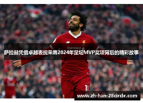 萨拉赫凭借卓越表现荣膺2024年足坛MVP奖项背后的精彩故事
