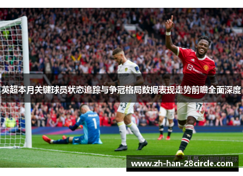 英超本月关键球员状态追踪与争冠格局数据表现走势前瞻全面深度