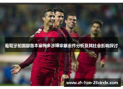 葡萄牙前国脚鲁本塞梅多涉嫌家暴案件分析及其社会影响探讨