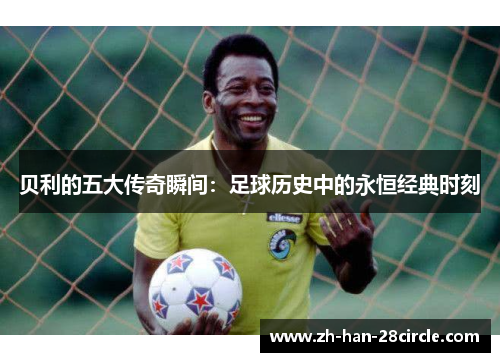 贝利的五大传奇瞬间：足球历史中的永恒经典时刻