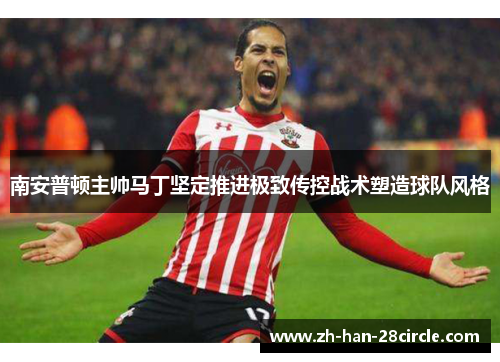 南安普顿主帅马丁坚定推进极致传控战术塑造球队风格