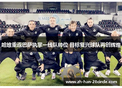 哈维重返巴萨执掌一线队帅位 目标复兴球队再创辉煌