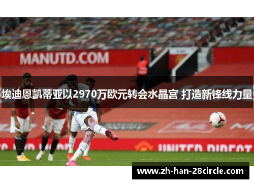 埃迪恩凯蒂亚以2970万欧元转会水晶宫 打造新锋线力量