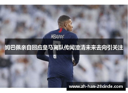 姆巴佩亲自回应皇马离队传闻澄清未来去向引关注