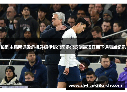 热刺主场两连败危机升级伊格尔图多尔或创最短任期下课尴尬纪录