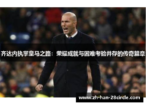 齐达内执掌皇马之路：荣耀成就与困难考验并存的传奇篇章