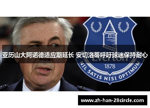 亚历山大阿诺德适应期延长 安切洛蒂呼吁球迷保持耐心