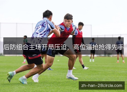 后防组合主场开局压迫，高位逼抢抢得先手
