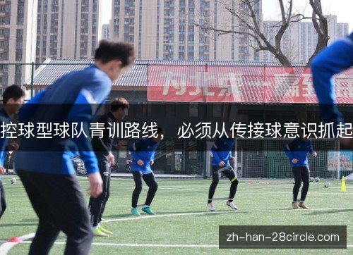 控球型球队青训路线，必须从传接球意识抓起